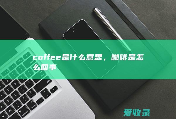 coffee是什么意思，咖啡是怎么回事