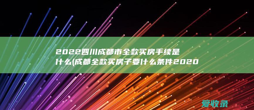 2022四川成都市全款买房手续是什么(成都全款买房子要什么条件2020)