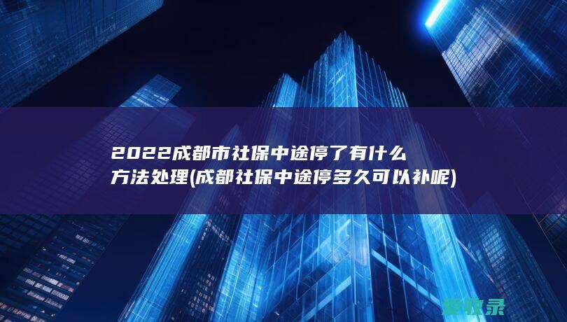 2022成都市社保中途停了有什么方法处理(成都社保中途停多久可以补呢)