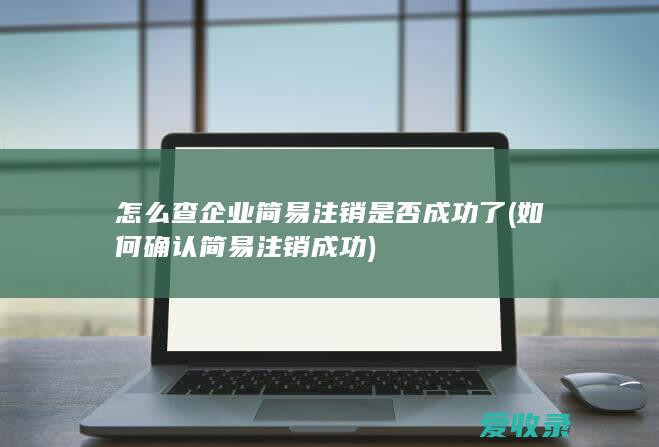 怎么查企业简易注销是否成功了(如何确认简易注销成功)