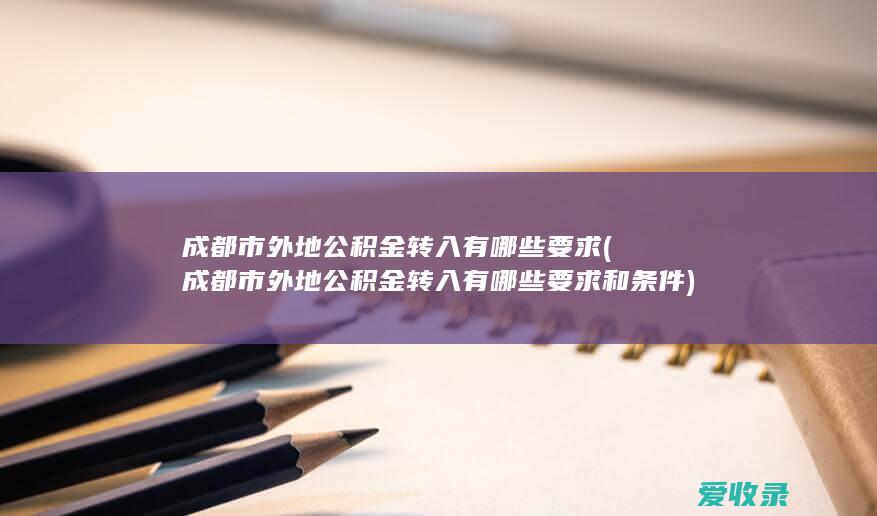 成都市外地公积金转入有哪些要求(成都市外地公积金转入有哪些要求和条件)