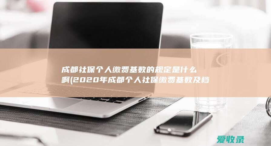 成都社保个人缴费基数的规定是什么啊(2020年成都个人社保缴费基数及档次)