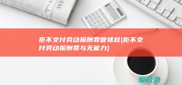 拒不支付劳动报酬罪管辖权(拒不支付劳动报酬罪与无能力)