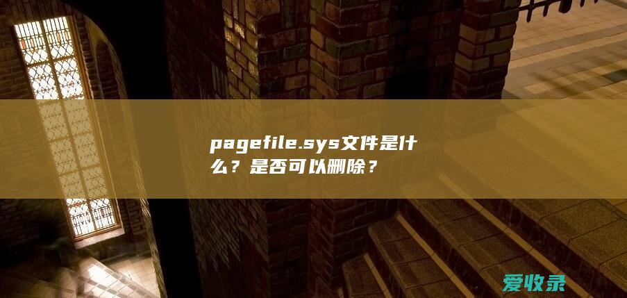 pagefile.sys文件是什么？是否可以删除？