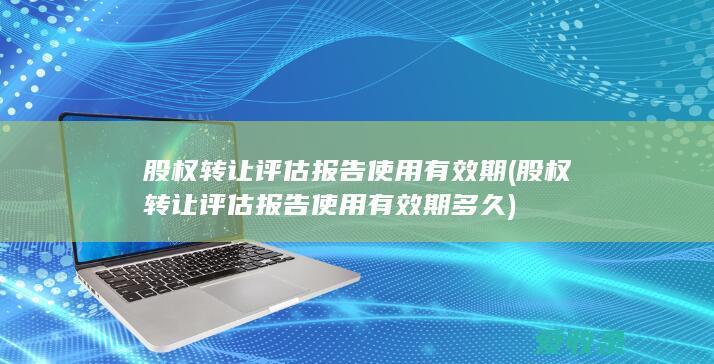 股权转让评估报告使用有效期(股权转让评估报告使用有效期多久)