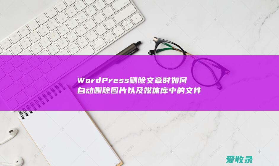 WordPress删除文章时如何自动删除图片以及媒体库中的文件