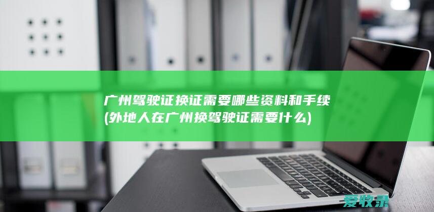 广州驾驶证换证需要哪些资料和手续(外地人在广州换驾驶证需要什么)