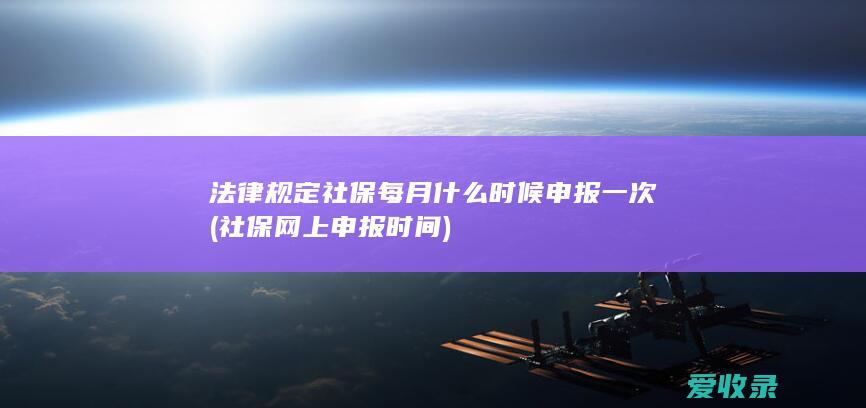 法律规定社保每月什么时候申报一次(社保网上申报时间)