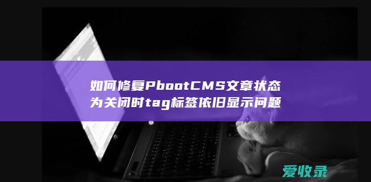 如何修复PbootCMS文章状态为关闭时tag标签依旧显示问题