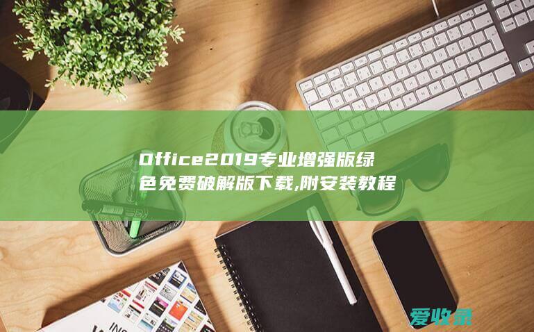 Office 2019专业增强版绿色免费破解版下载,附安装教程