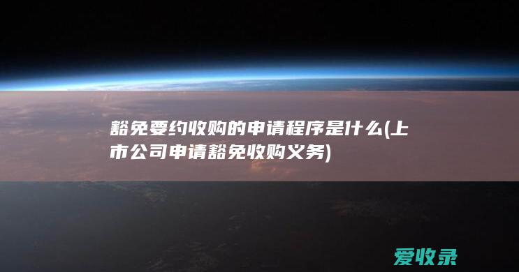 豁免要约收购的申请程序是什么(上市公司申请豁免收购义务)