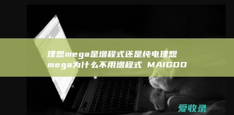 理想mega是增程式还是纯电 理想mega为什么不用增程式品牌知识