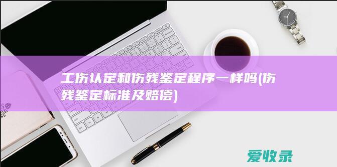 工伤认定和伤残鉴定程序一样吗(伤残鉴定标准及赔偿)