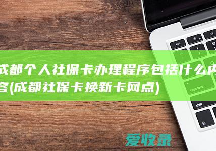 成都个人社保卡办理程序包括什么内容(成都社保卡换新卡网点)