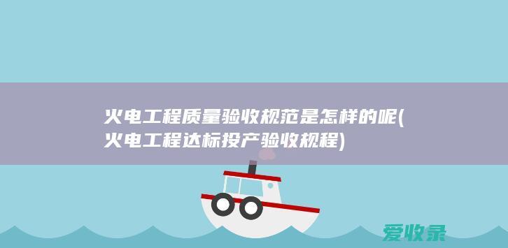 火电工程质量验收规范是怎样的呢(火电工程达标投产验收规程)