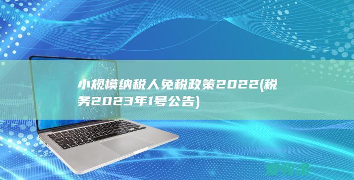 小规模纳税人免税政策2022(税务2023年1号公告)