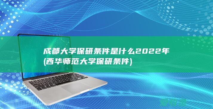 成都大学保研条件是什么2022年(西华师范大学保研条件)