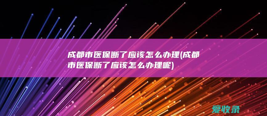 成都市医保断了应该怎么办理(成都市医保断了应该怎么办理呢)