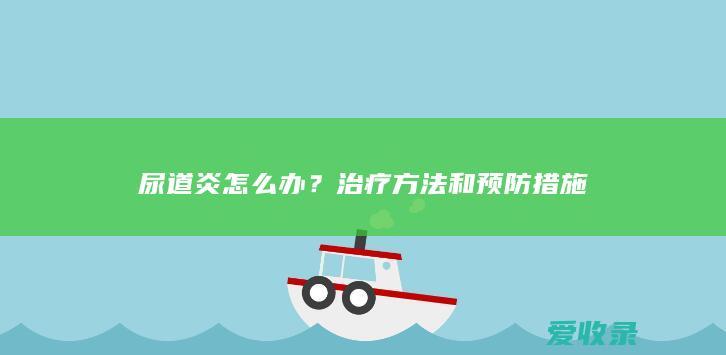 尿道炎怎么办？治疗方法和预防措施