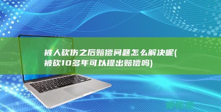 被人砍伤之后赔偿问题怎么解决呢(被砍10多年可以提出赔偿吗)