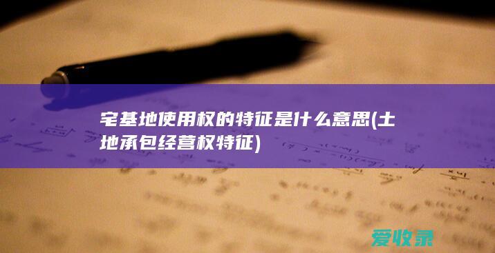 宅基地使用权的特征是什么意思(土地承包经营权特征)