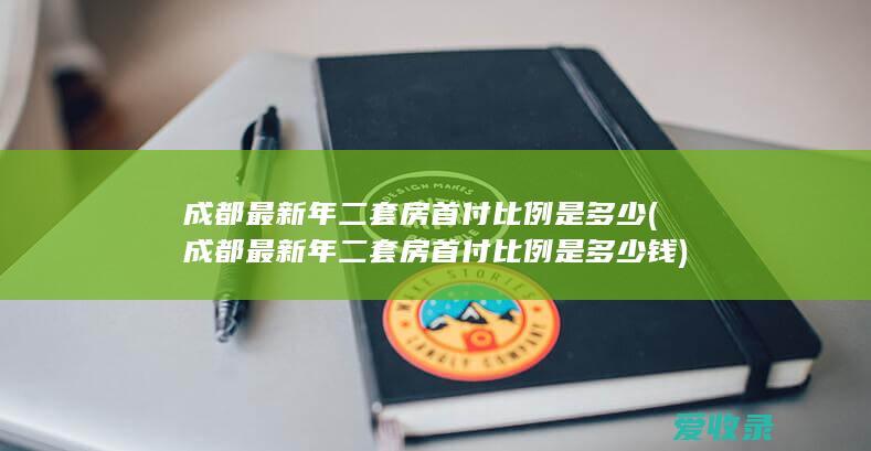 成都最新年二套房首付比例是多少(成都最新年二套房首付比例是多少钱)