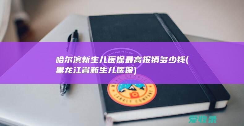 哈尔滨新生儿医保最高报销多少钱(黑龙江省新生儿医保)