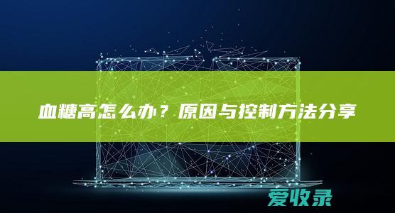 血糖高怎么办？原因与控制方法分享