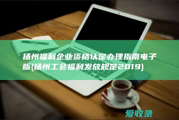 扬州福利企业资格认定办理指南电子版(扬州工会福利发放规定2019)