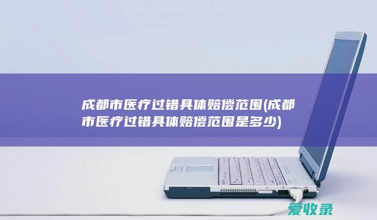 成都市医疗过错具体赔偿范围(成都市医疗过错具体赔偿范围是多少)