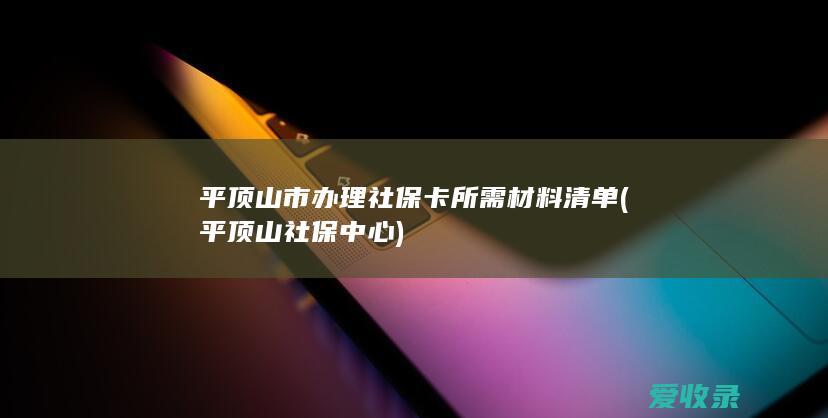 平顶山市办理社保卡所需材料清单(平顶山社保中心)