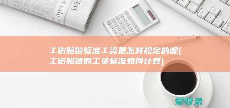 工伤赔偿标准工资是怎样规定的呢(工伤赔偿的工资标准如何计算)