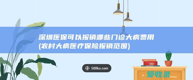 深圳医保可以报销哪些门诊大病费用(农村大病医疗保险报销范围)