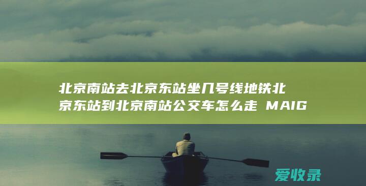 北京南站去北京东站坐几号线地铁 北京东站到北京南站公交车怎么走