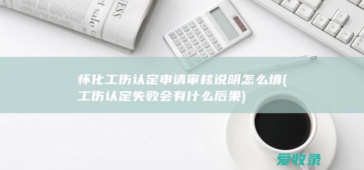 怀化工伤认定申请审核说明怎么填(工伤认定失败会有什么后果)