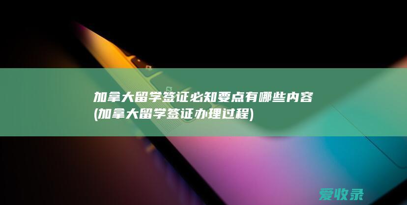 加拿大留学签证必知要点有哪些内容(加拿大留学签证办理过程)