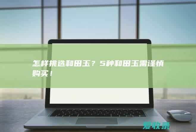 怎样挑选和田玉？5种和田玉需谨慎购买！