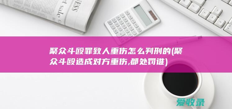 聚众斗殴罪致人重伤怎么判刑的(聚众斗殴造成对方重伤,都处罚谁)