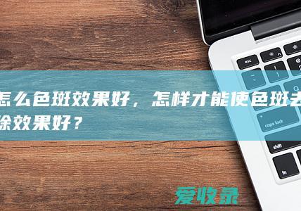 怎么色斑效果好，怎样才能使色斑去除效果好？