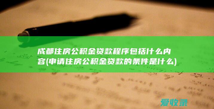 成都住房公积金贷款程序包括什么内容(申请住房公积金贷款的条件是什么)