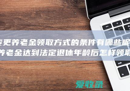 变更养老金领取方式的条件有哪些呢(养老金达到法定退休年龄后怎样领取)