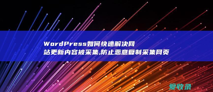 WordPress如何快速解决网站更新内容被采集,防止恶意复制采集网页内容