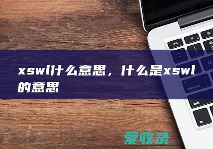 xswl什么意思，什么是xswl的意思