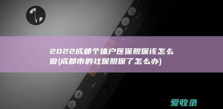 2022成都个体户医保脱保该怎么做(成都市的社保脱保了怎么办)