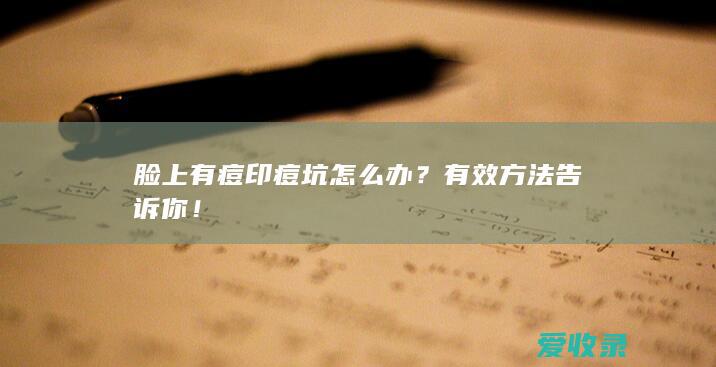 脸上有痘印痘坑怎么办？有效方法告诉你！