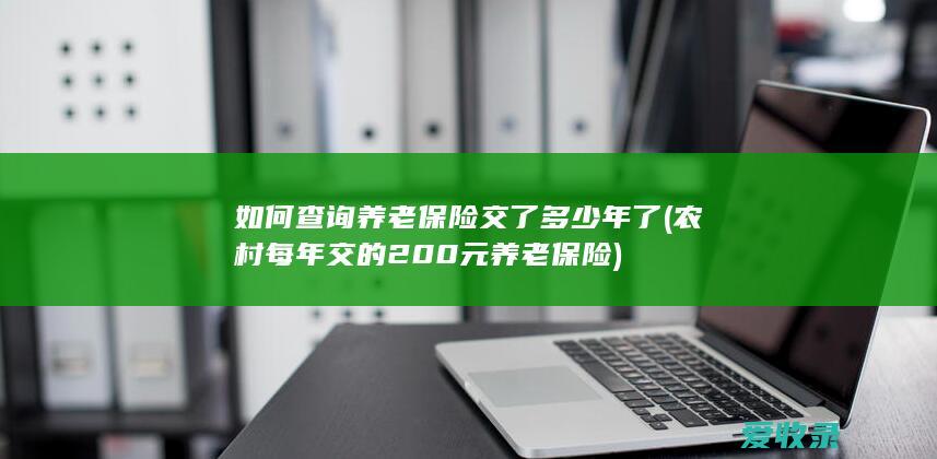 如何查询养老保险交了多少年了(农村每年交的200元养老保险)