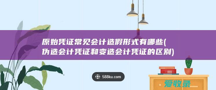 原始凭证常见会计造假形式有哪些(伪造会计凭证和变造会计凭证的区别)