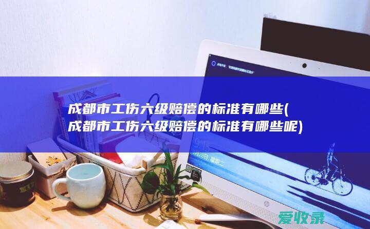 成都市工伤六级赔偿的标准有哪些(成都市工伤六级赔偿的标准有哪些呢)