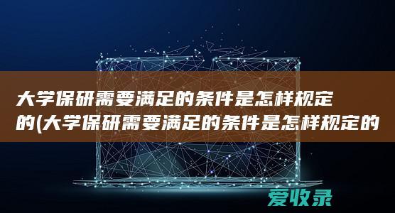 大学保研需要满足的条件是怎样规定的(大学保研需要满足的条件是怎样规定的呢)