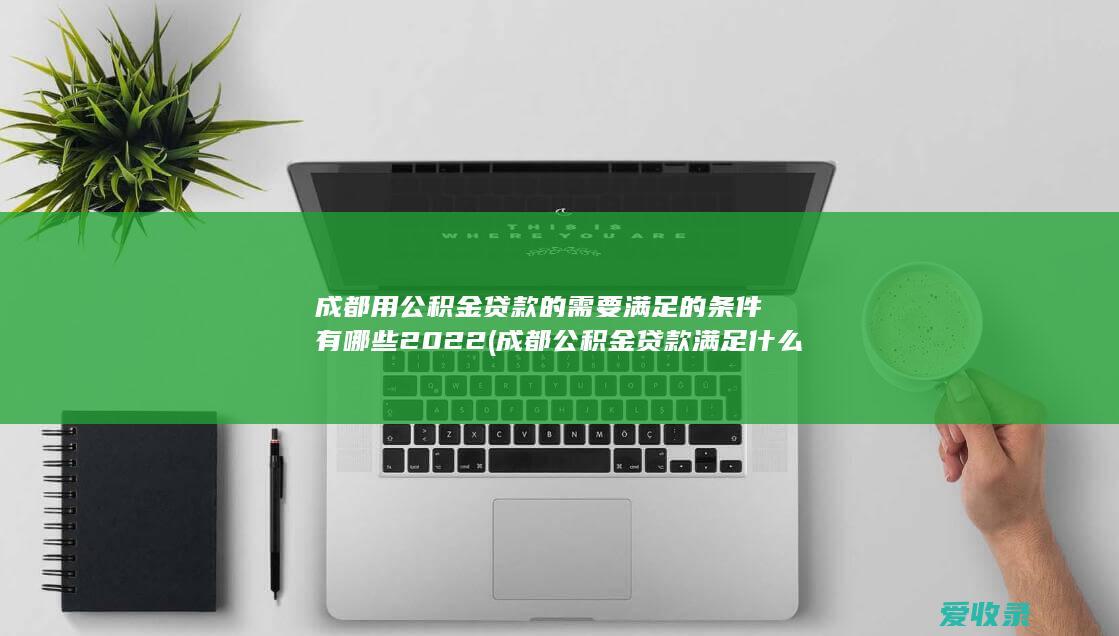 成都用公积金贷款的需要满足的条件有哪些2022(成都公积金贷款满足什么条件)